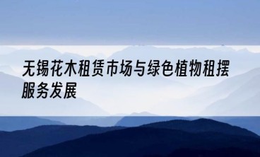 无锡花木租赁市场与绿色植物租摆服务发展