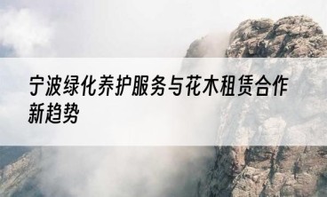 宁波绿化养护服务与花木租赁合作新趋势