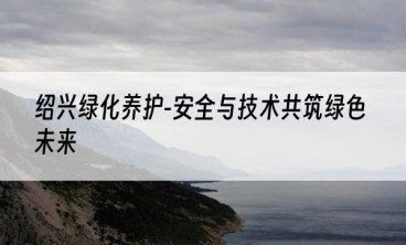 绍兴绿化养护-安全与技术共筑绿色未来