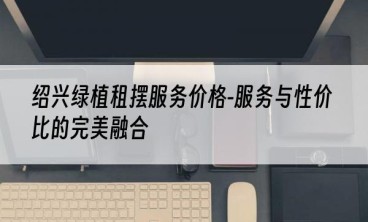 绍兴绿植租摆服务价格-服务与性价比的完美融合