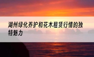 湖州绿化养护和花木租赁行情的独特魅力