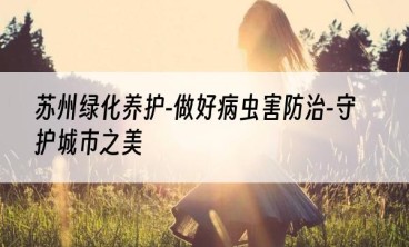 苏州绿化养护-做好病虫害防治-守护城市之美