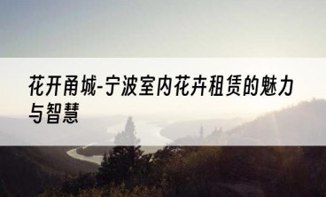 花开甬城-宁波室内花卉租赁的魅力与智慧