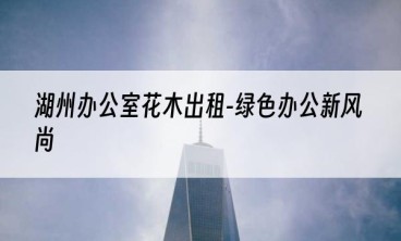 湖州办公室花木出租-绿色办公新风尚