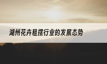 湖州花卉租摆行业的发展态势